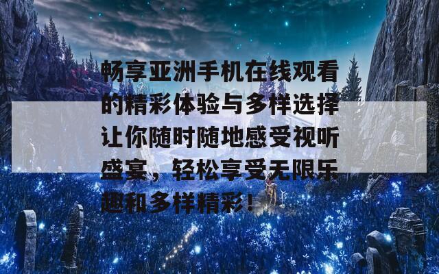 畅享亚洲手机在线观看的精彩体验与多样选择让你随时随地感受视听盛宴，轻松享受无限乐趣和多样精彩！