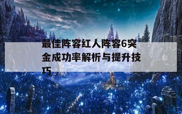 最佳阵容红人阵容6突金成功率解析与提升技巧