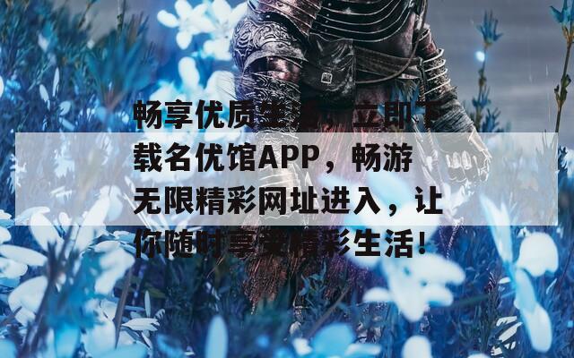 畅享优质生活，立即下载名优馆APP，畅游无限精彩网址进入，让你随时享受精彩生活！