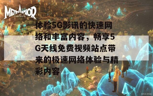 体验5G影讯的快速网络和丰富内容，畅享5G天线免费视频站点带来的极速网络体验与精彩内容