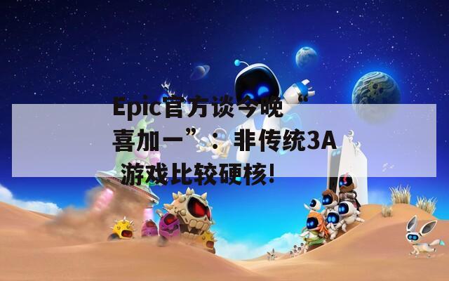 Epic官方谈今晚“喜加一”：非传统3A 游戏比较硬核!