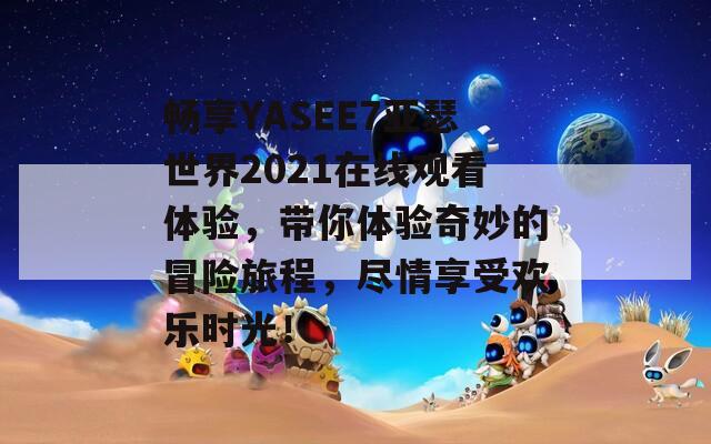 畅享YASEE7亚瑟世界2021在线观看体验，带你体验奇妙的冒险旅程，尽情享受欢乐时光！