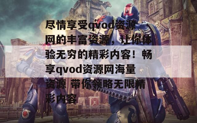 尽情享受qvod资源网的丰富资源，让你体验无穷的精彩内容！畅享qvod资源网海量资源 带你领略无限精彩内容