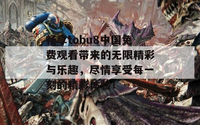 畅享tobu8中国免费观看带来的无限精彩与乐趣，尽情享受每一刻的精彩体验！