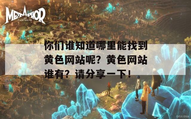 你们谁知道哪里能找到黄色网站呢？黄色网站谁有？请分享一下！