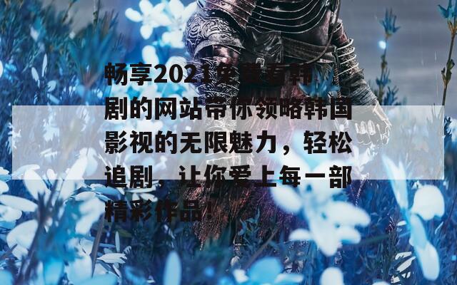 畅享2021免费看韩剧的网站带你领略韩国影视的无限魅力，轻松追剧，让你爱上每一部精彩作品！