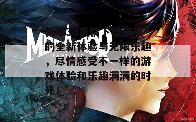 畅享3d豪情下载带来的全新体验与无限乐趣，尽情感受不一样的游戏体验和乐趣满满的时光！