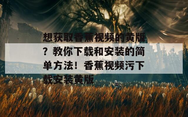 想获取香蕉视频的黄版？教你下载和安装的简单方法！香蕉视频污下载安装黄版