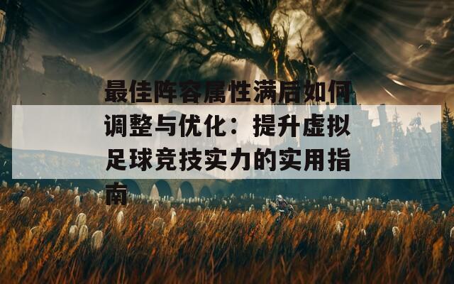 最佳阵容属性满后如何调整与优化：提升虚拟足球竞技实力的实用指南