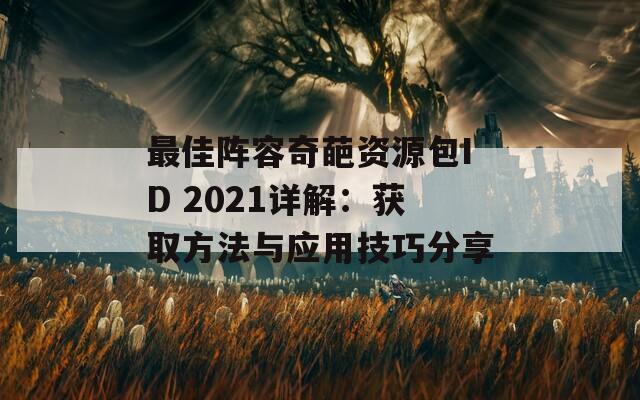 最佳阵容奇葩资源包ID 2021详解：获取方法与应用技巧分享