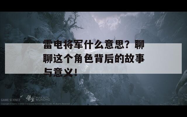 雷电将军什么意思？聊聊这个角色背后的故事与意义！