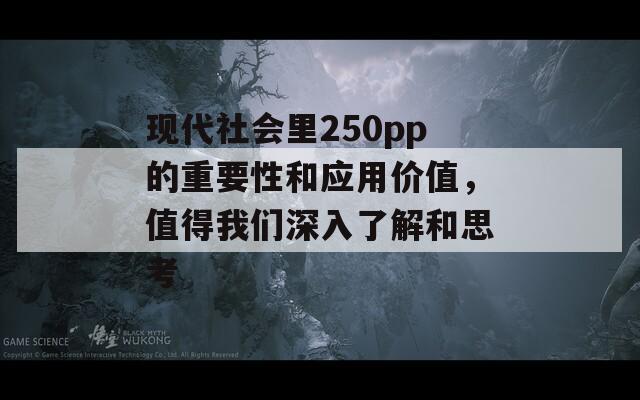 现代社会里250pp的重要性和应用价值，值得我们深入了解和思考