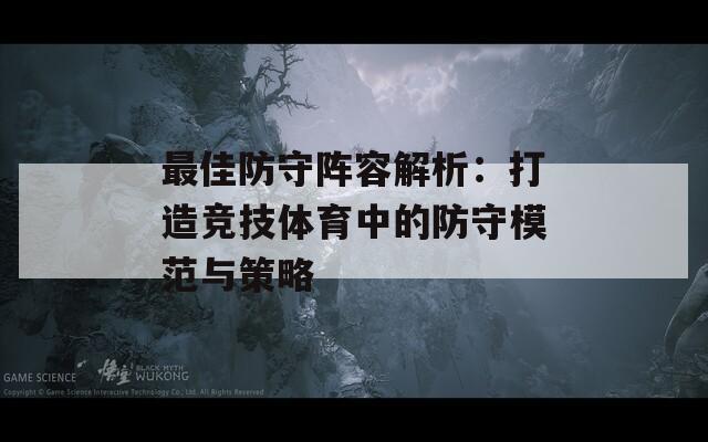 最佳防守阵容解析：打造竞技体育中的防守模范与策略