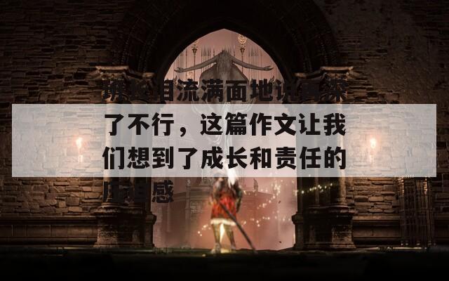 班长泪流满面地说再深了不行，这篇作文让我们想到了成长和责任的压迫感