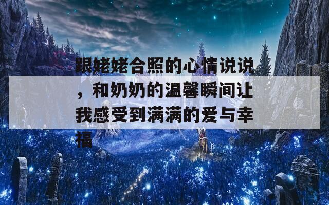 跟姥姥合照的心情说说，和奶奶的温馨瞬间让我感受到满满的爱与幸福