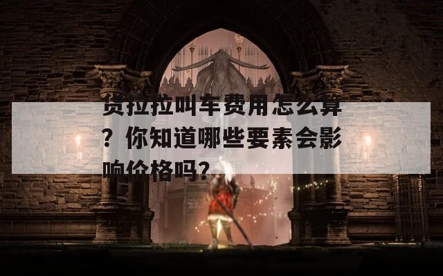 货拉拉叫车费用怎么算？你知道哪些要素会影响价格吗？