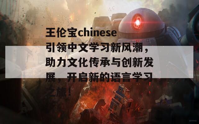 王伦宝chinese引领中文学习新风潮，助力文化传承与创新发展，开启新的语言学习之旅！