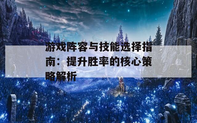 游戏阵容与技能选择指南：提升胜率的核心策略解析