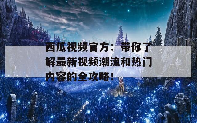 西瓜视频官方：带你了解最新视频潮流和热门内容的全攻略！