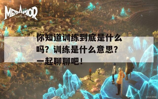 你知道训练到底是什么吗？训练是什么意思？一起聊聊吧！