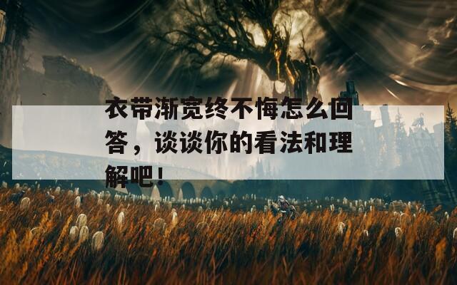 衣带渐宽终不悔怎么回答，谈谈你的看法和理解吧！