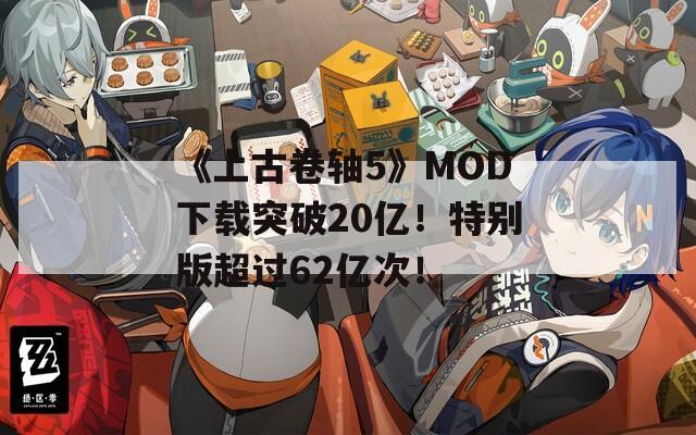 《上古卷轴5》MOD下载突破20亿！特别版超过62亿次！