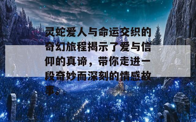 灵蛇爱人与命运交织的奇幻旅程揭示了爱与信仰的真谛，带你走进一段奇妙而深刻的情感故事。