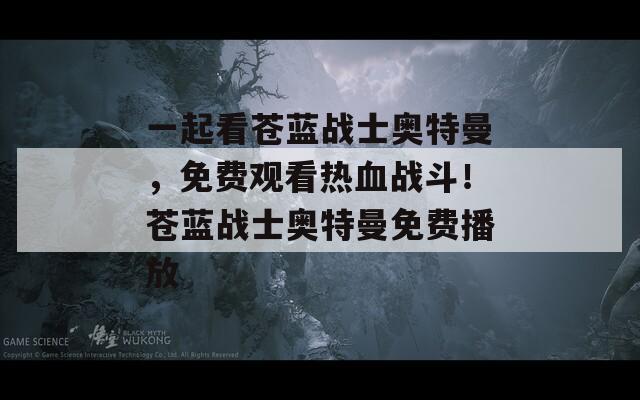 一起看苍蓝战士奥特曼，免费观看热血战斗！苍蓝战士奥特曼免费播放