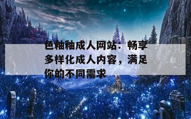 色釉釉成人网站：畅享多样化成人内容，满足你的不同需求