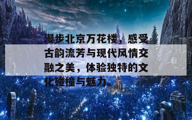 漫步北京万花楼，感受古韵流芳与现代风情交融之美，体验独特的文化碰撞与魅力。