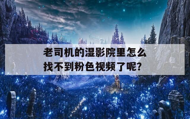 老司机的湿影院里怎么找不到粉色视频了呢？