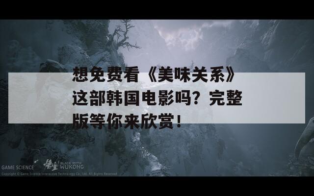 想免费看《美味关系》这部韩国电影吗？完整版等你来欣赏！