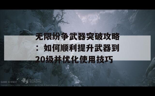 无限纷争武器突破攻略：如何顺利提升武器到20级并优化使用技巧