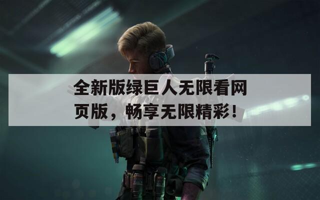 全新版绿巨人无限看网页版，畅享无限精彩！