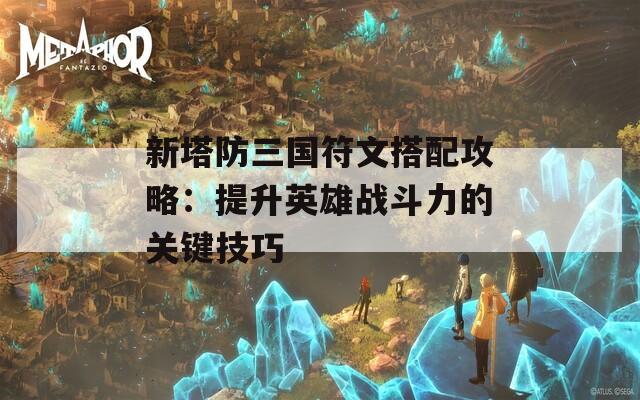 新塔防三国符文搭配攻略：提升英雄战斗力的关键技巧