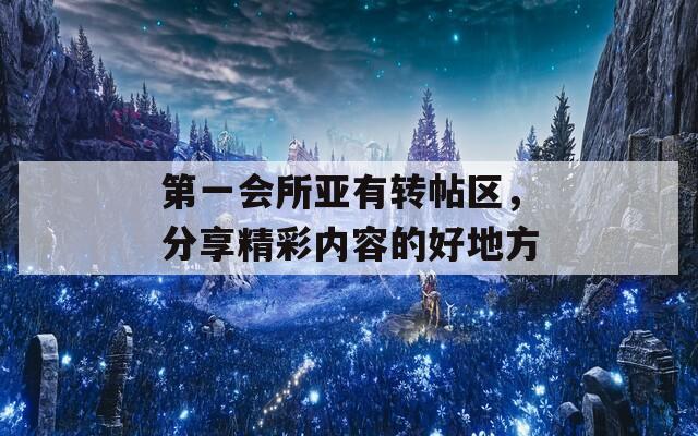 第一会所亚有转帖区，分享精彩内容的好地方