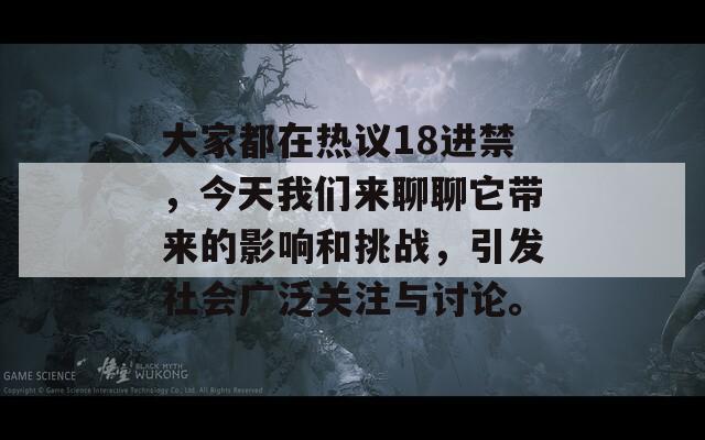 大家都在热议18进禁，今天我们来聊聊它带来的影响和挑战，引发社会广泛关注与讨论。