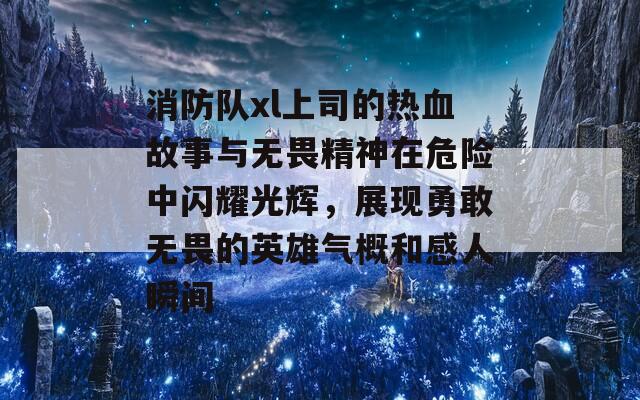 消防队xl上司的热血故事与无畏精神在危险中闪耀光辉，展现勇敢无畏的英雄气概和感人瞬间