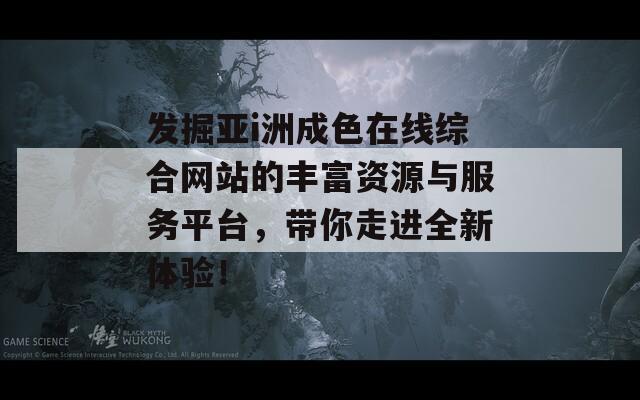 发掘亚i洲成色在线综合网站的丰富资源与服务平台，带你走进全新体验！