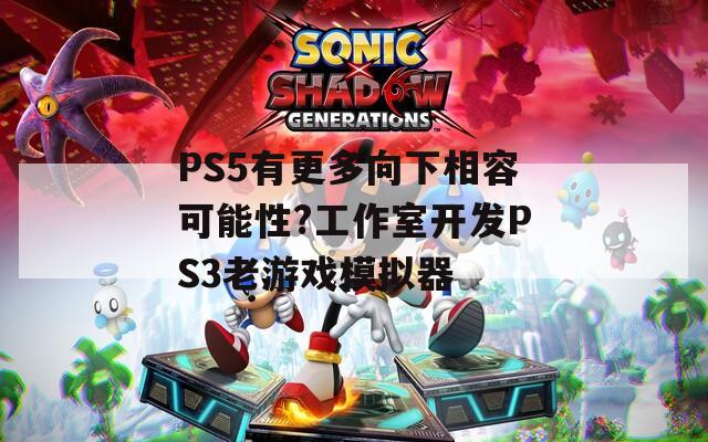 PS5有更多向下相容可能性?工作室开发PS3老游戏模拟器