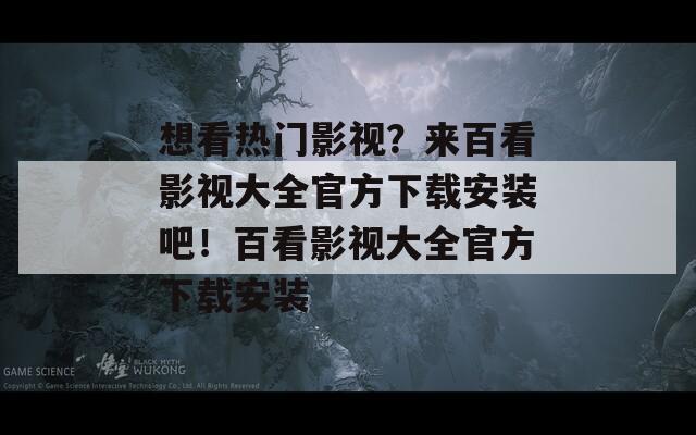 想看热门影视？来百看影视大全官方下载安装吧！百看影视大全官方下载安装