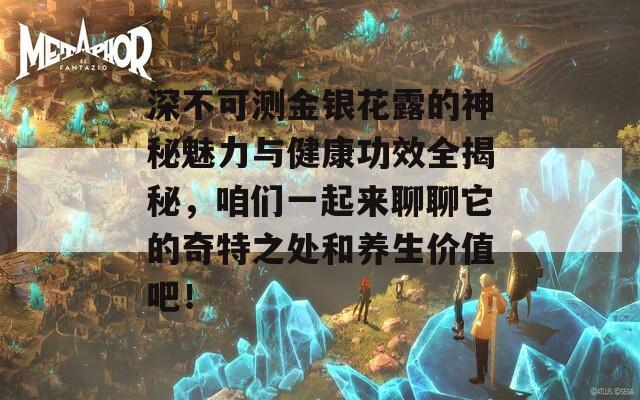 深不可测金银花露的神秘魅力与健康功效全揭秘，咱们一起来聊聊它的奇特之处和养生价值吧！