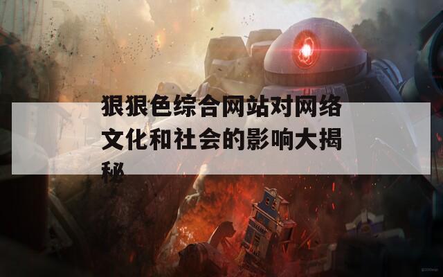 狠狠色综合网站对网络文化和社会的影响大揭秘