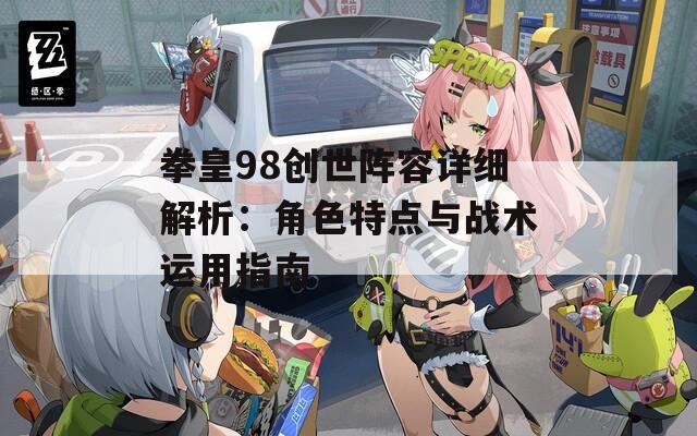 拳皇98创世阵容详细解析：角色特点与战术运用指南