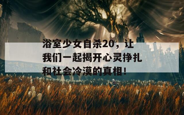 浴室少女自杀20，让我们一起揭开心灵挣扎和社会冷漠的真相！