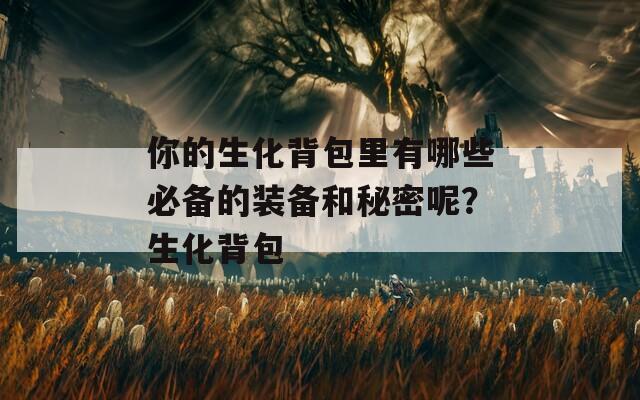 你的生化背包里有哪些必备的装备和秘密呢？生化背包