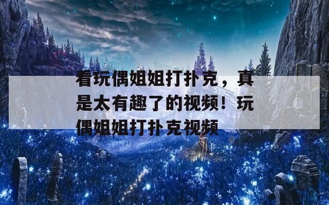 看玩偶姐姐打扑克，真是太有趣了的视频！玩偶姐姐打扑克视频