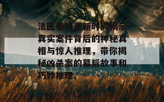 法医秦明更新时间揭示真实案件背后的神秘真相与惊人推理，带你揭秘凶杀案的幕后故事和巧妙推理。