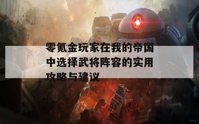 零氪金玩家在我的帝国中选择武将阵容的实用攻略与建议