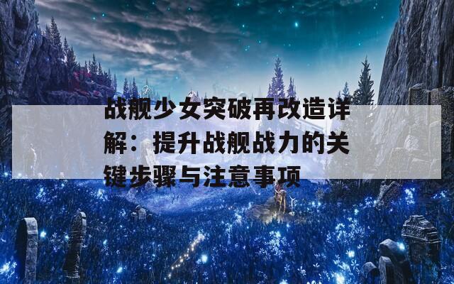 战舰少女突破再改造详解：提升战舰战力的关键步骤与注意事项